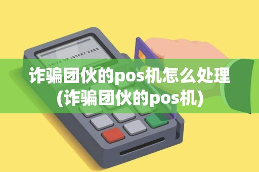 诈骗团伙的pos机怎么处理(诈骗团伙的pos机)