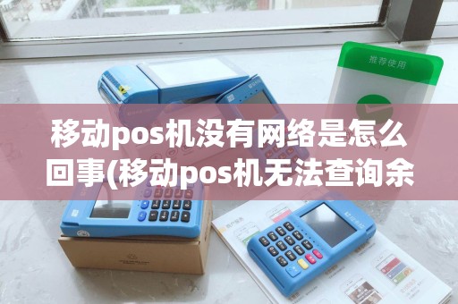 移动pos机没有网络是怎么回事(移动pos机无法查询余额)