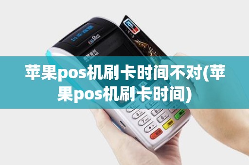 苹果pos机刷卡时间不对(苹果pos机刷卡时间)