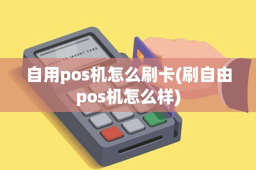 自用pos机怎么刷卡(刷自由pos机怎么样)