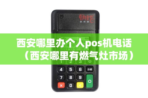 西安哪里办个人pos机电话（西安哪里有燃气灶市场）