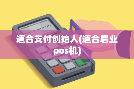 道合支付创始人(道合启业pos机)