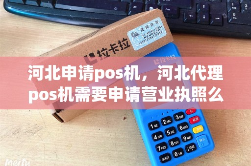 河北申请pos机，河北代理pos机需要申请营业执照么