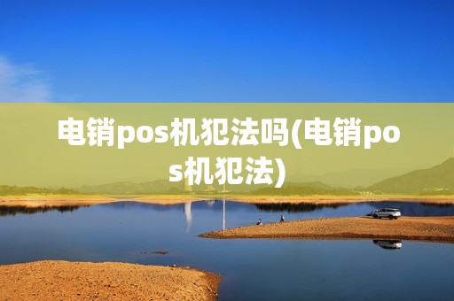 电销pos机犯法吗(电销pos机犯法)