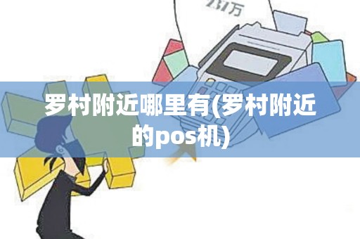 罗村附近哪里有(罗村附近的pos机)