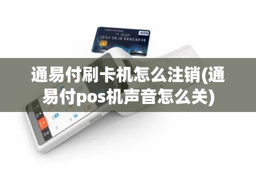 通易付刷卡机怎么注销(通易付pos机声音怎么关)