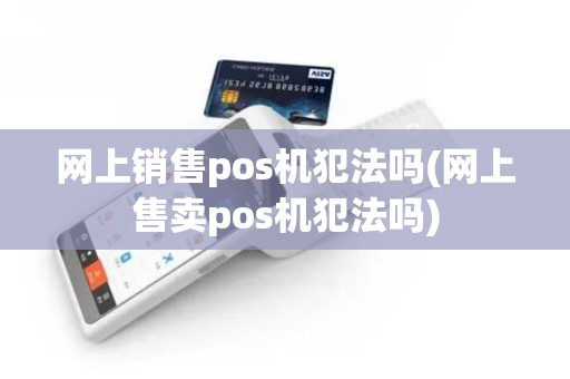 网上销售pos机犯法吗(网上售卖pos机犯法吗)