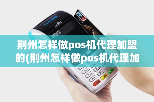 荆州怎样做pos机代理加盟的(荆州怎样做pos机代理加盟)