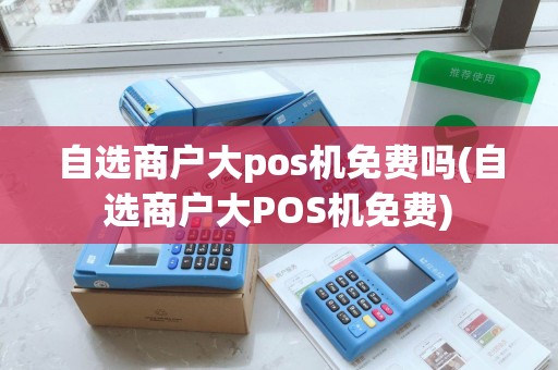 自选商户大pos机免费吗(自选商户大POS机免费)