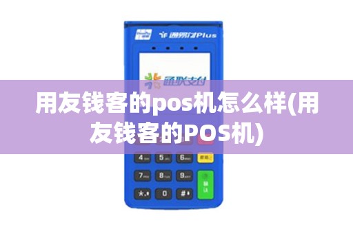 用友钱客的pos机怎么样(用友钱客的POS机)