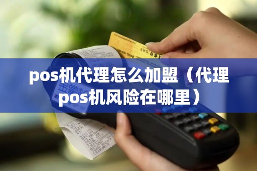 pos机代理怎么加盟（代理pos机风险在哪里）