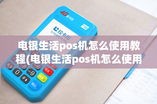 电银生活pos机怎么使用教程(电银生活pos机怎么使用)