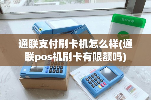 通联支付刷卡机怎么样(通联pos机刷卡有限额吗)
