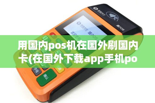 用国内pos机在国外刷国内卡(在国外下载app手机pos机)