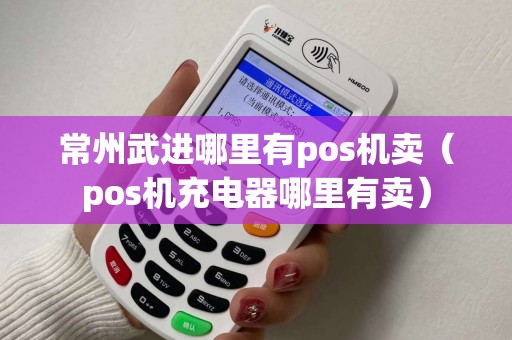 常州武进哪里有pos机卖（pos机充电器哪里有卖）