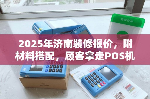 2025年济南装修报价，附材料搭配，顾客拿走POS机，如何应对风险？