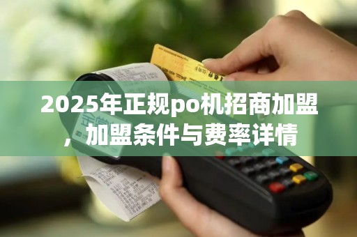 2025年正规po机招商加盟，加盟条件与费率详情