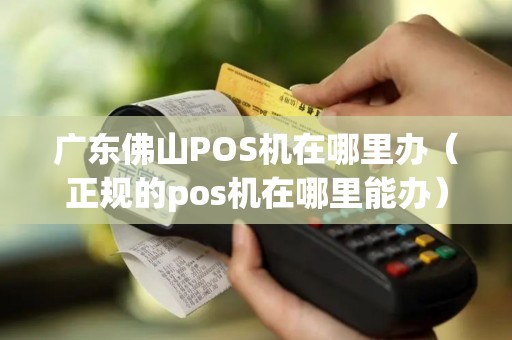 广东佛山POS机在哪里办（正规的pos机在哪里能办）