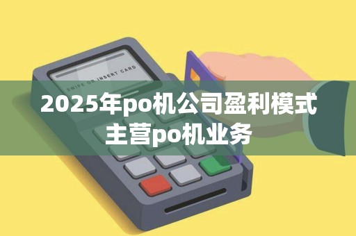 2025年po机公司盈利模式主营po机业务