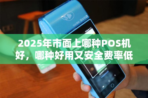 2025年市面上哪种POS机好，哪种好用又安全费率低？