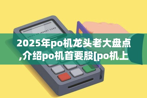 2025年po机龙头老大盘点,介绍po机首要股[po机上市公司排行榜]
