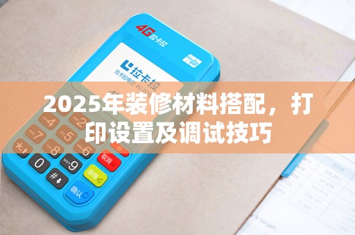 2025年装修材料搭配，打印设置及调试技巧