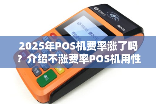 2025年POS机费率涨了吗？介绍不涨费率POS机用性