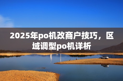 2025年po机改商户技巧，区域调型po机详析
