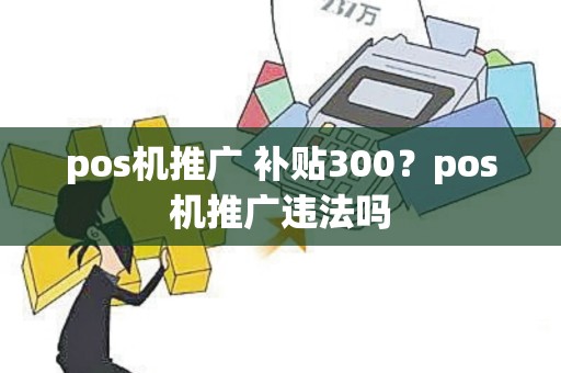 pos机推广 补贴300？pos机推广违法吗