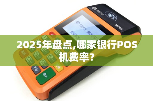 2025年盘点,哪家银行POS机费率？