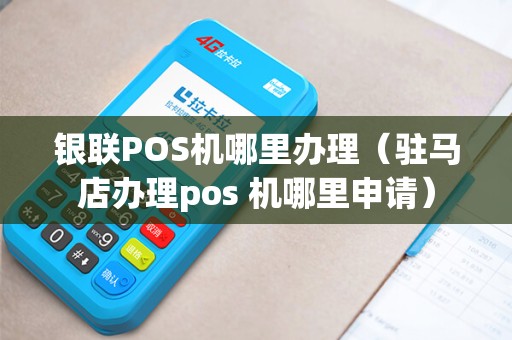 银联POS机哪里办理（驻马店办理pos 机哪里申请）