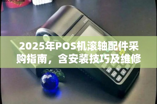 2025年POS机滚轴配件采购指南，含安装技巧及维修