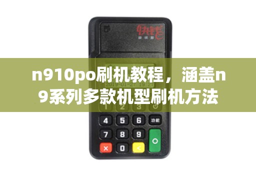 n910po刷机教程，涵盖n9系列多款机型刷机方法