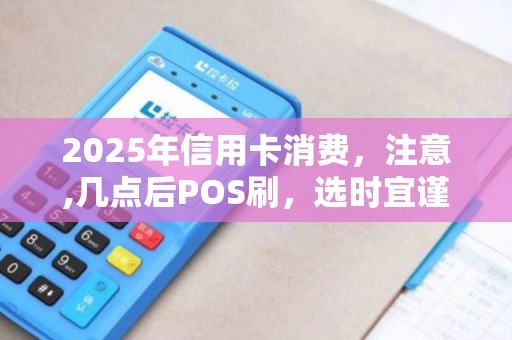 2025年信用卡消费，注意,几点后POS刷，选时宜谨慎