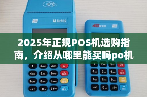 2025年正规POS机选购指南，介绍从哪里能买吗po机