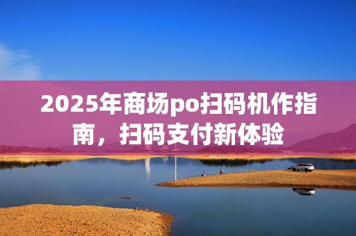 2025年商场po扫码机作指南，扫码支付新体验