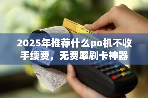 2025年推荐什么po机不收手续费，无费率刷卡神器