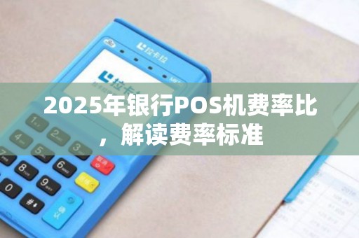 2025年银行POS机费率比，解读费率标准