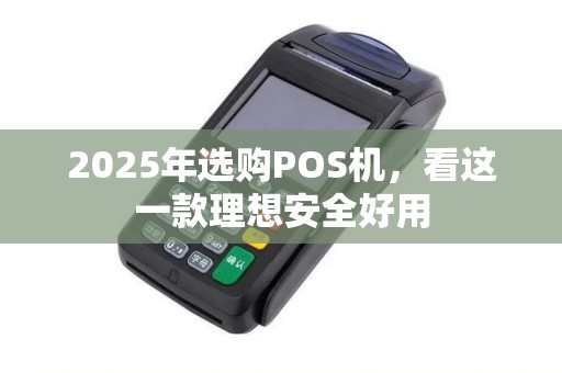 2025年选购POS机，看这一款理想安全好用