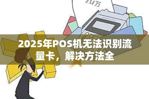 2025年POS机无法识别流量卡，解决方法全