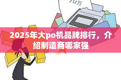 2025年大po机品牌排行，介绍制造商哪家强