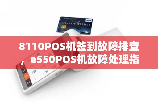 8110POS机签到故障排查，e550POS机故障处理指南