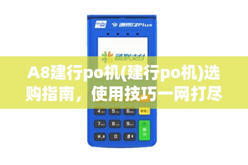 A8建行po机(建行po机)选购指南，使用技巧一网打尽