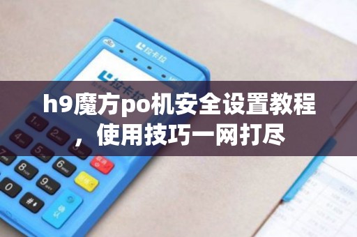 h9魔方po机安全设置教程，使用技巧一网打尽