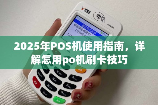 2025年POS机使用指南，详解怎用po机刷卡技巧