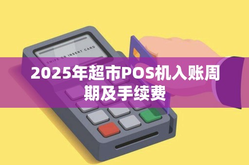 2025年超市POS机入账周期及手续费