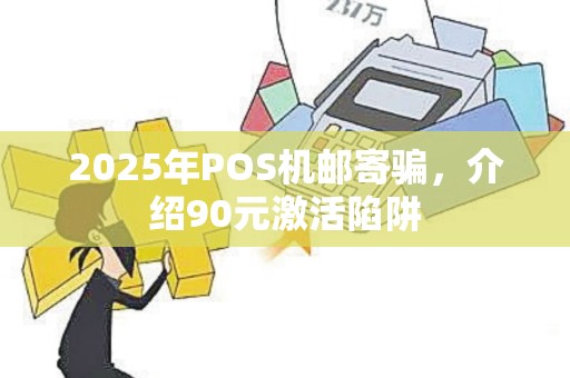2025年POS机邮寄骗，介绍90元激活陷阱
