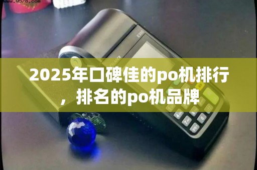 2025年口碑佳的po机排行，排名的po机品牌