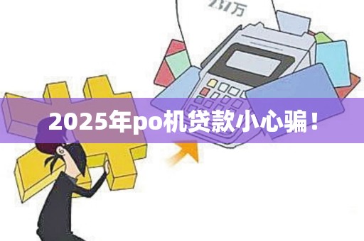 2025年po机贷款小心骗！