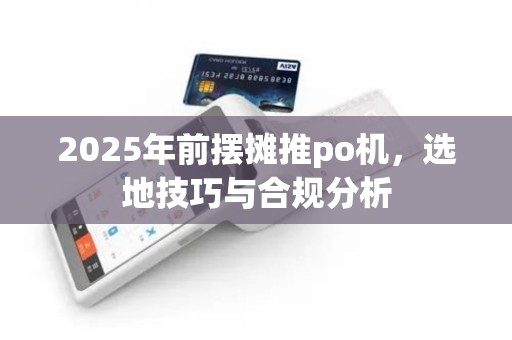 2025年前摆摊推po机，选地技巧与合规分析